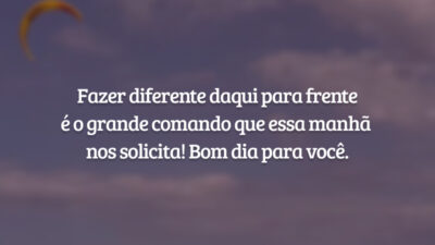 Fazer diferente daqui para frente é o grande comando que essa manhã nos solicita! Bom dia para você.