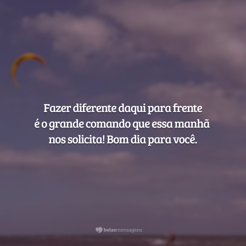 Fazer diferente daqui para frente é o grande comando que essa manhã nos solicita! Bom dia para você.