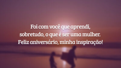 Foi com você que aprendi, sobretudo, o que é ser uma mulher. Feliz aniversário, minha inspiração!
