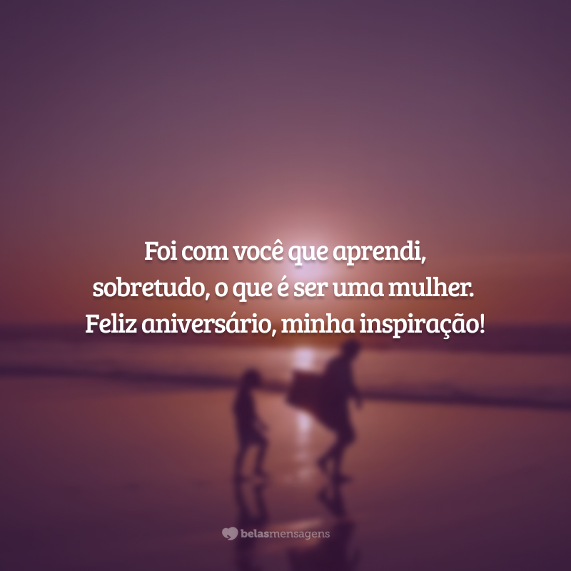 Foi com você que aprendi, sobretudo, o que é ser uma mulher. Feliz aniversário, minha inspiração!