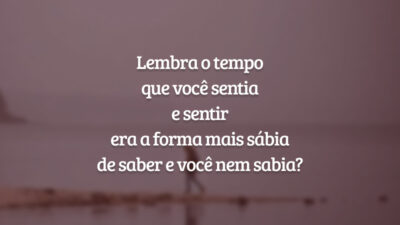Lembra o tempo
que você sentia
e sentir
era a forma mais sábia
de saber e você nem sabia?