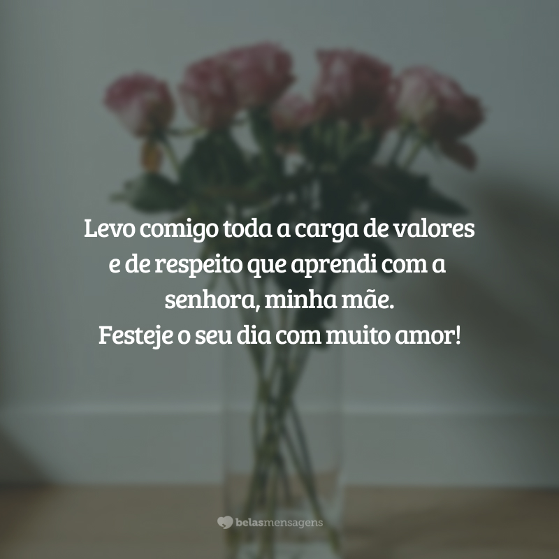 Levo comigo toda a carga de valores e de respeito que aprendi com a senhora, minha mãe. Festeje o seu dia com muito amor!