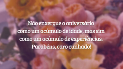 Não enxergue o aniversário como um acúmulo de idade, mas sim como um acúmulo de experiências. Parabéns, caro cunhado!