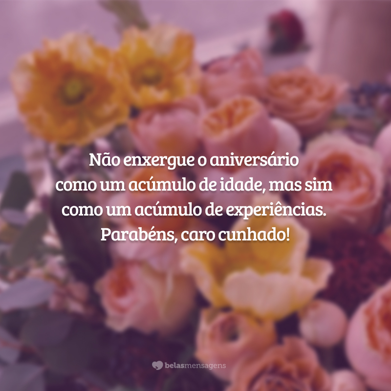 Não enxergue o aniversário como um acúmulo de idade, mas sim como um acúmulo de experiências. Parabéns, caro cunhado!