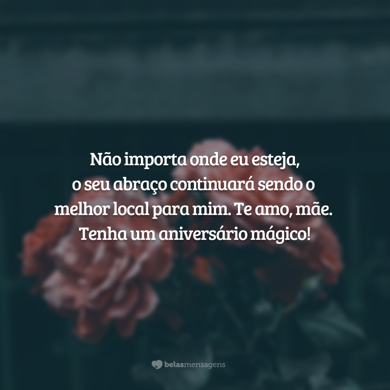 Não importa onde eu esteja, o seu abraço continuará sendo o melhor local para mim. Te amo, mãe. Tenha um aniversário mágico!