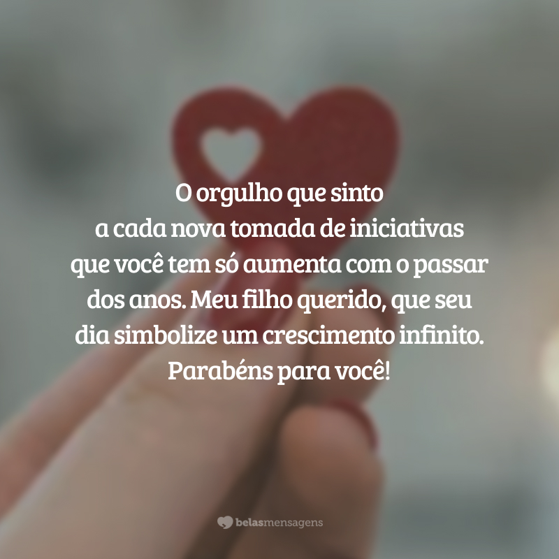 O orgulho que sinto a cada nova tomada de iniciativas que você tem só aumenta com o passar dos anos. Meu filho querido, que seu dia simbolize um crescimento infinito. Parabéns para você!