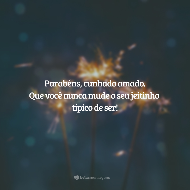 Parabéns, cunhado amado. Que você nunca mude o seu jeitinho típico de ser!