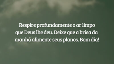 Respire profundamente o ar limpo que Deus lhe deu. Deixe que a brisa da manhã alimente seus planos. Bom dia!