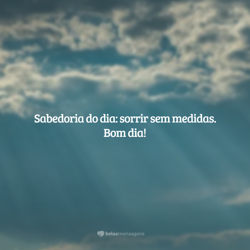 Sabedoria do dia: sorrir sem medidas. Bom dia!