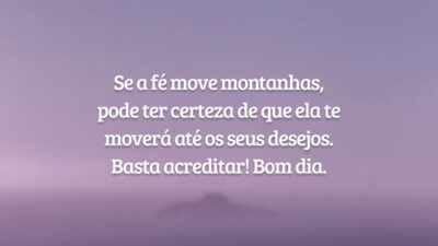 Se a fé move montanhas, pode ter certeza de que ela te moverá até os seus desejos. Basta acreditar! Bom dia.