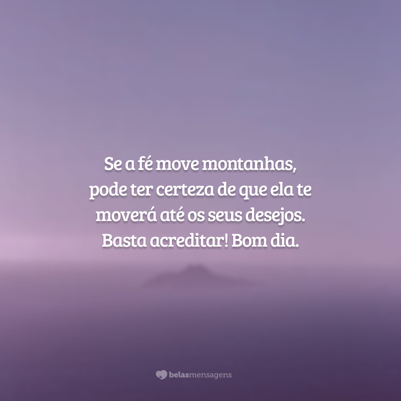 Se a fé move montanhas, pode ter certeza de que ela te moverá até os seus desejos. Basta acreditar! Bom dia.