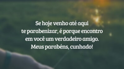 Se hoje venho até aqui te parabenizar, é porque encontro em você um verdadeiro amigo. Meus parabéns, cunhado!