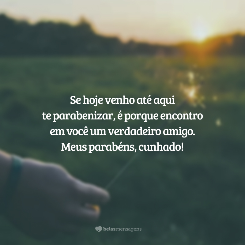 Se hoje venho até aqui te parabenizar, é porque encontro em você um verdadeiro amigo. Meus parabéns, cunhado!