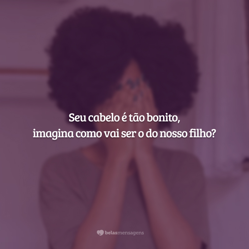 Seu cabelo é tão bonito, imagina como vai ser o do nosso filho?