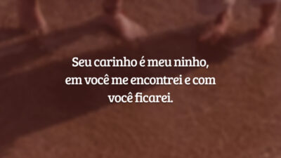 Seu carinho é meu ninho, em você me encontrei e com você ficarei.