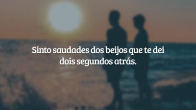 Sinto saudades dos beijos que te dei dois segundos atrás.