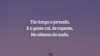 Tão longa a jornada.
E a gente cai, de repente,
No abismo do nada.