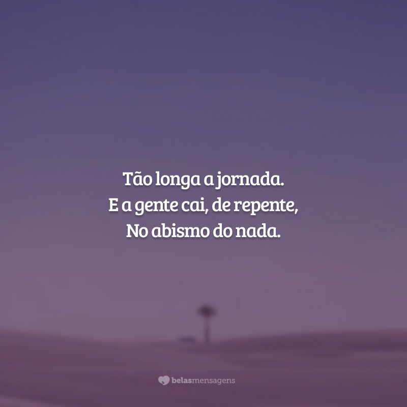 Tão longa a jornada.
E a gente cai, de repente,
No abismo do nada.