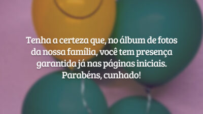 Tenha a certeza que, no álbum de fotos da nossa família, você tem presença garantida	já nas páginas iniciais. Parabéns, cunhado!