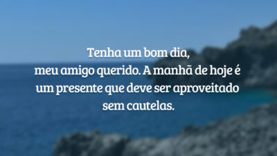 Tenha um bom dia, meu amigo querido. A manhã de hoje é um presente que deve ser aproveitado sem cautelas.