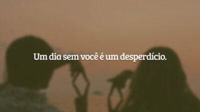 Um dia sem você é um desperdício.