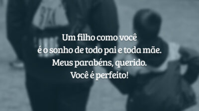 Um filho como você é o sonho de todo pai e toda mãe. Meus parabéns, querido. Você é perfeito!