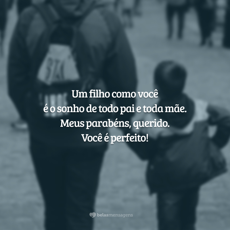 Um filho como você é o sonho de todo pai e toda mãe. Meus parabéns, querido. Você é perfeito!