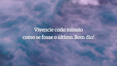 Vivencie cada minuto como se fosse o último. Bom dia!