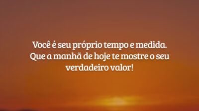Você é seu próprio tempo e medida. Que a manhã de hoje te mostre o seu verdadeiro valor!
