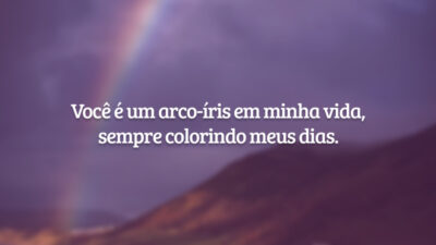 Você é um arco-íris em minha vida, sempre colorindo meus dias.