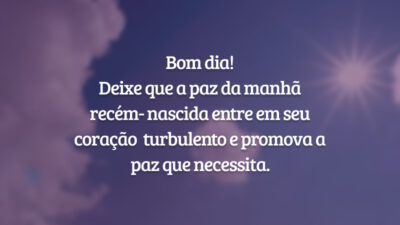 Bom dia! Deixe que a paz da manhã recém-nascida entre em seu coração turbulento e promova a paz que necessita.