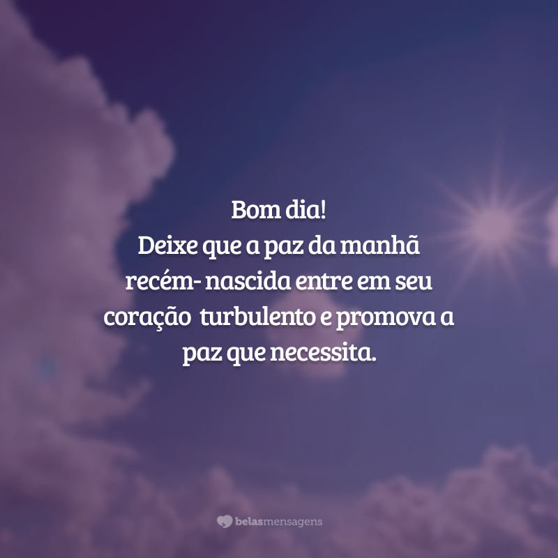 Bom dia! Deixe que a paz da manhã recém-nascida entre em seu coração turbulento e promova a paz que necessita.