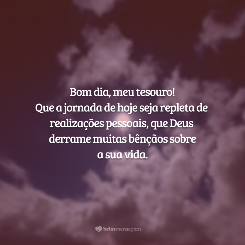 Bom dia, meu tesouro! Que a jornada de hoje seja repleta de realizações pessoais, que Deus derrame muitas bênçãos sobre a sua vida.