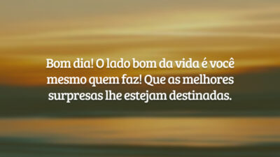 Bom dia! O lado bom da vida é você mesmo quem faz! Que as melhores surpresas lhe estejam destinadas.