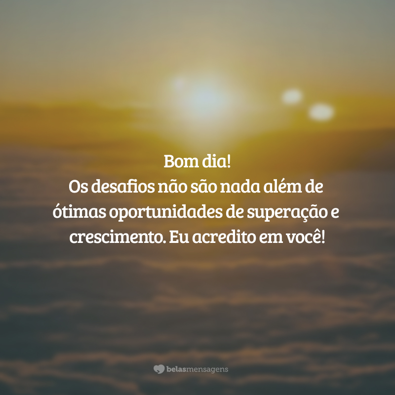 Bom dia! Os desafios não são nada além de ótimas oportunidades de superação e crescimento. Eu acredito em você!