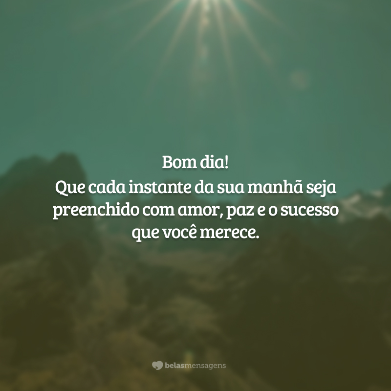 Bom dia! Que cada instante da sua manhã seja preenchido com amor, paz e o sucesso que você merece.