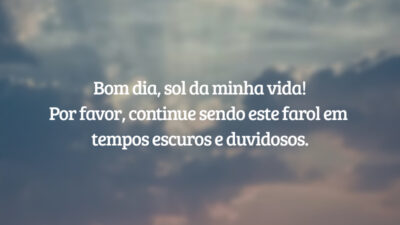 Bom dia, sol da minha vida! Por favor, continue sendo este farol em tempos escuros e duvidosos.