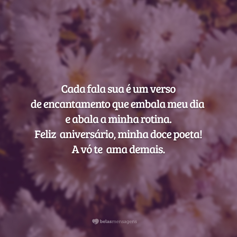 Cada fala sua é um verso de encantamento que embala meu dia e abala a minha rotina. Feliz aniversário, minha doce poeta! A vó te ama demais.