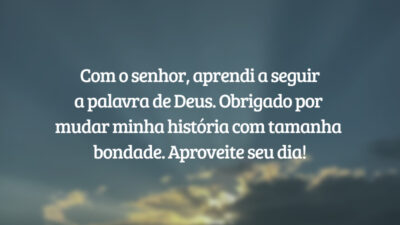 Com o senhor, aprendi a seguir a palavra de Deus. Obrigado por mudar minha história com tamanha bondade. Aproveite seu dia!