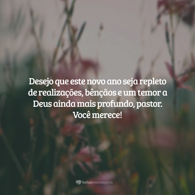 Desejo que este novo ano seja repleto de realizações, bênçãos e um temor a Deus ainda mais profundo, pastor. Você merece!