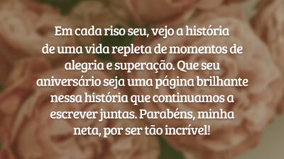 Em cada riso seu, vejo a história de uma vida repleta de momentos de alegria e superação. Que seu aniversário seja uma página brilhante nessa história que continuamos a escrever juntas. Parabéns, minha neta, por ser tão incrível!
