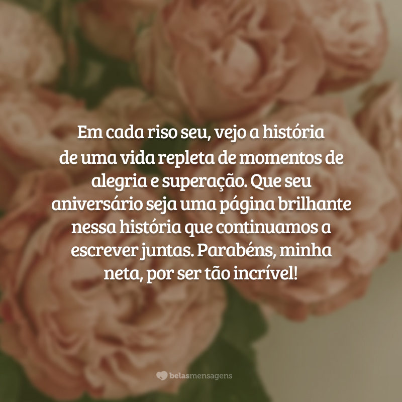 Em cada riso seu, vejo a história de uma vida repleta de momentos de alegria e superação. Que seu aniversário seja uma página brilhante nessa história que continuamos a escrever juntas. Parabéns, minha neta, por ser tão incrível!