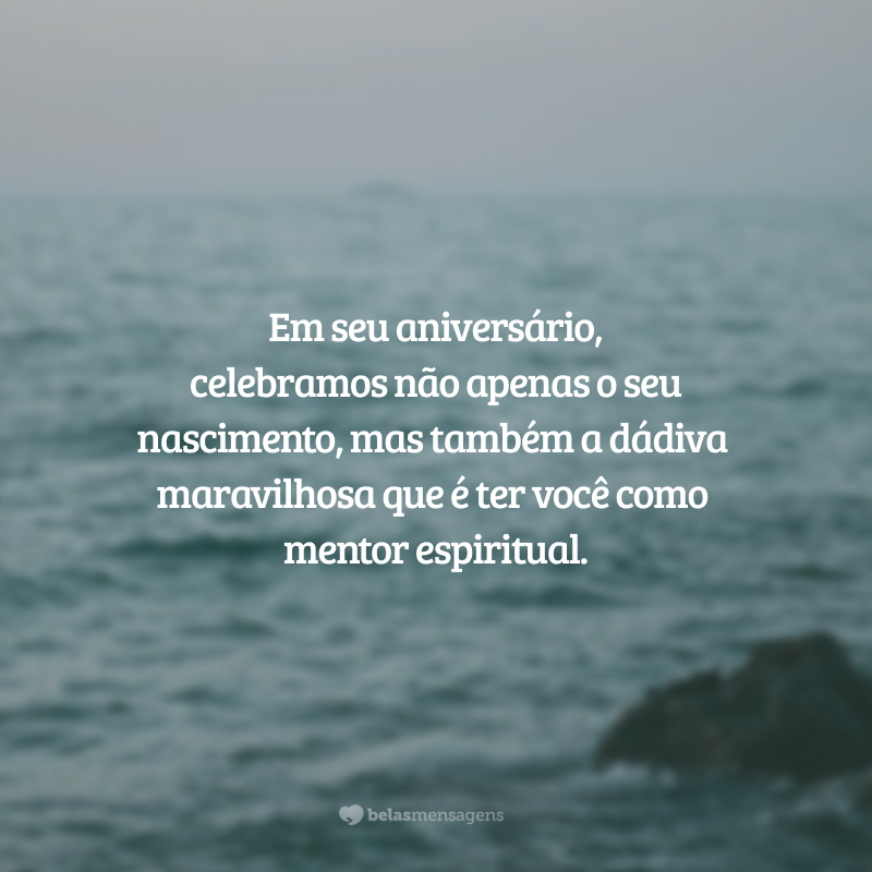 Em seu aniversário, celebramos não apenas o seu nascimento, mas também a dádiva maravilhosa que é ter você como mentor espiritual.