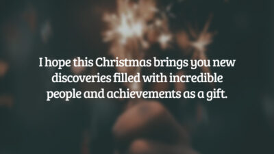 I hope this Christmas brings you new discoveries filled with incredible people and achievements as a gift. (Espero que este Natal te traga novas descobertas recheadas de pessoas incríveis e conquistas como presente.)