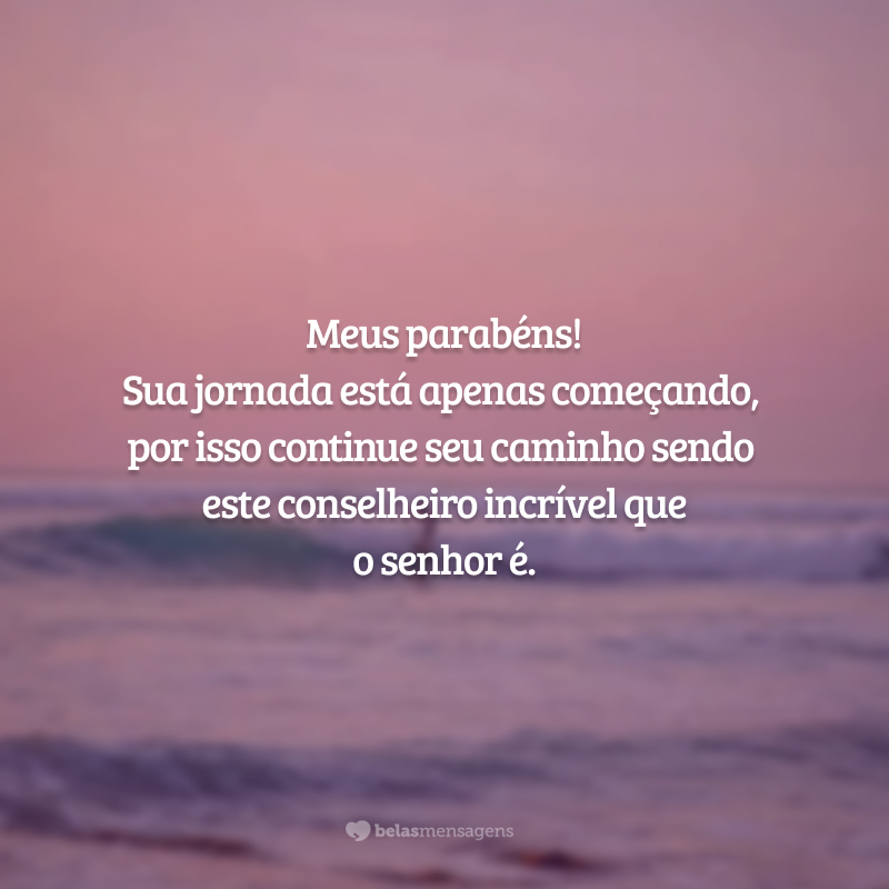 Meus parabéns! Sua jornada está apenas começando, por isso continue seu caminho sendo este conselheiro incrível que o senhor é.