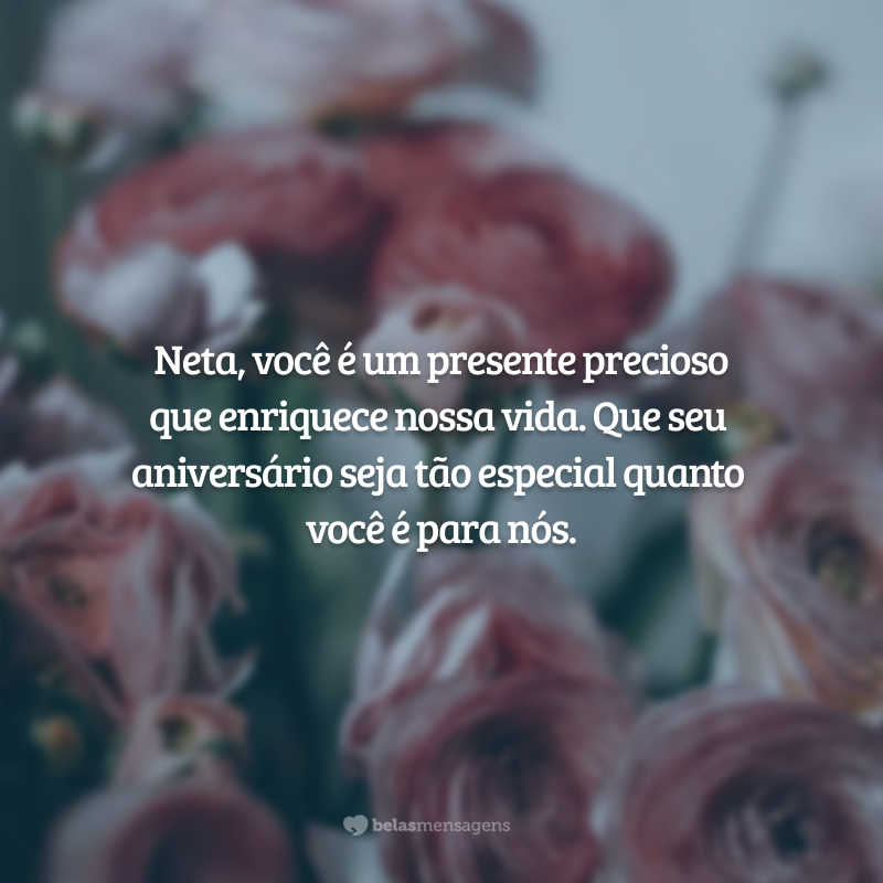 Neta, você é um presente precioso que enriquece nossa vida. Que seu aniversário seja tão especial quanto você é para nós.