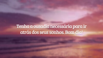Tenha a ousadia necessária para ir atrás dos seus sonhos. Bom dia!