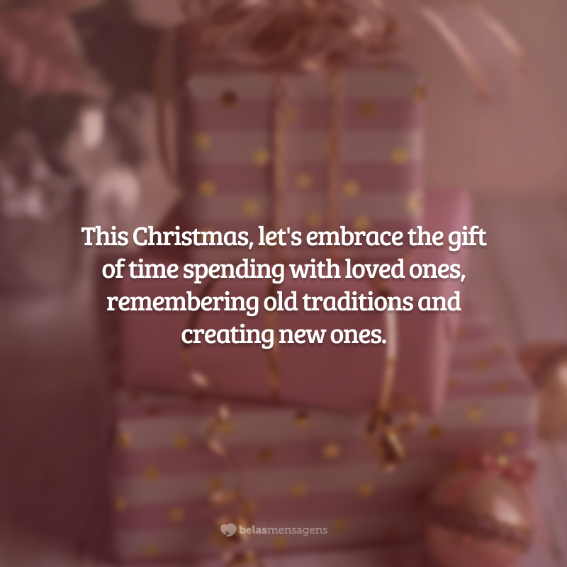 This Christmas, let's embrace the gift of time spending with loved ones, remembering old traditions and creating new ones. (Neste Natal, vamos abraçar o presente de passar tempo com os entes queridos, relembrando antigas tradições e criando novas.)