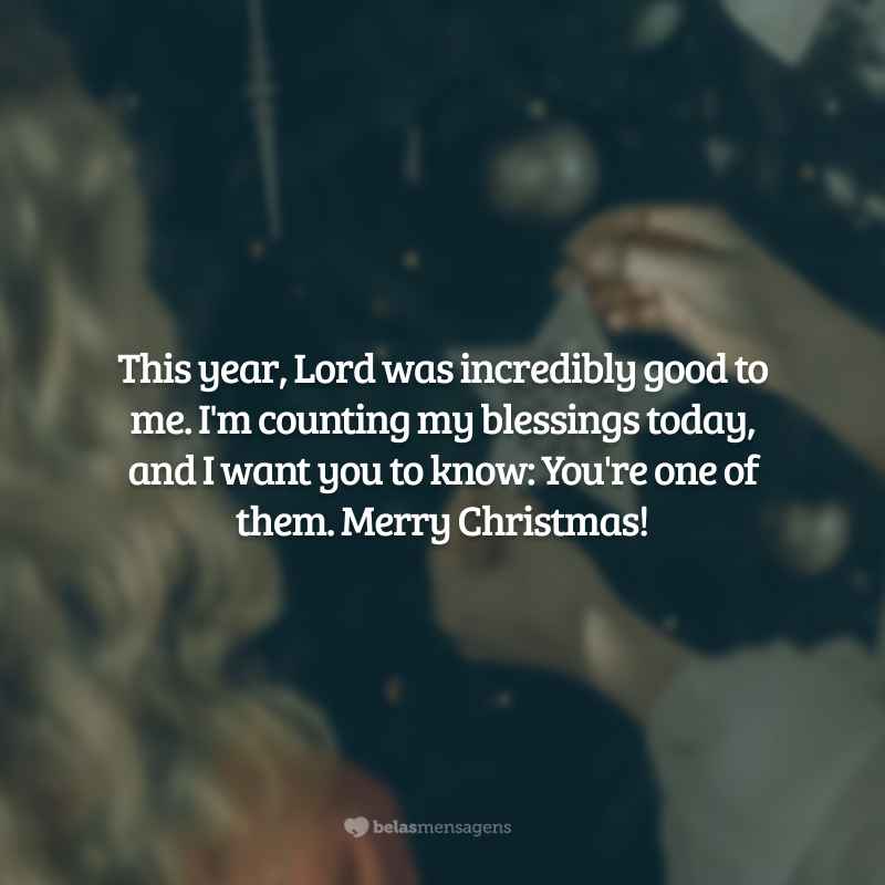 This year, Lord was incredibly good to me. I'm counting my blessings today, and I want you to know: You're one of them. Merry Christmas!(Este ano, o Senhor foi incrivelmente bom para mim. Estou contando minhas bênçãos hoje e quero que você saiba: você é uma delas. Feliz Natal!.)