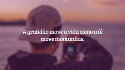 A gratidão move a vida como a fé move montanhas.